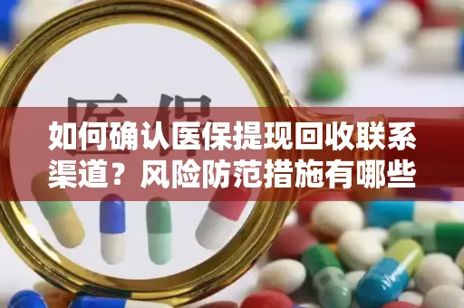 如何确认医保提现回收联系渠道？风险防范措施有哪些？